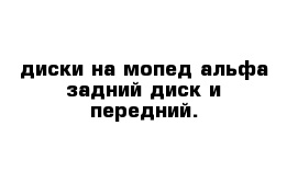  диски на мопед альфа задний диск и передний.